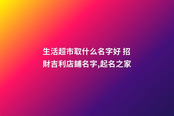生活超市取什么名字好 招財吉利店鋪名字,起名之家-第1張-店鋪起名-玄機派